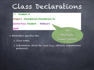 Class Declarations
// Student.h
#import <Foundation/Foundation.h>
@interface Student : NSObject
@end
@interface specifies the:
Class name.
Information about the class (e.g., subclass, implemented
protocols).
No
multiple
inheritance
 