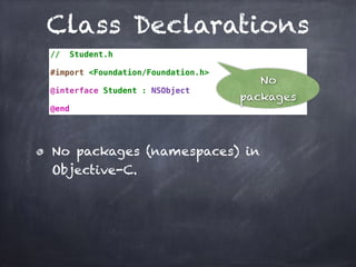 Class Declarations
// Student.h
#import <Foundation/Foundation.h>
@interface Student : NSObject
@end
No packages (namespaces) in
Objective-C.
No
packages
 
