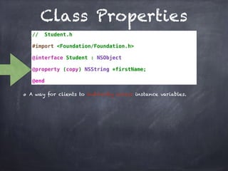 Class Properties
// Student.h
#import <Foundation/Foundation.h>
@interface Student : NSObject
@property (copy) NSString *firstName;
@end
A way for clients to indirectly access instance variables.
 