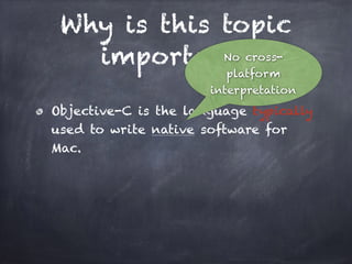 Why is this topic
important?
Objective-C is the language typically
used to write native software for
Mac.
No cross-
platform
interpretation
 