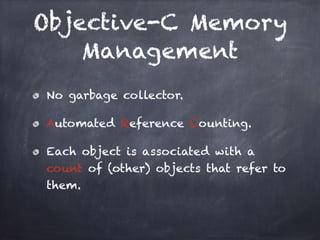 Objective-C Memory
Management
No garbage collector.
Automated Reference Counting.
Each object is associated with a
count of (other) objects that refer to
them.
 