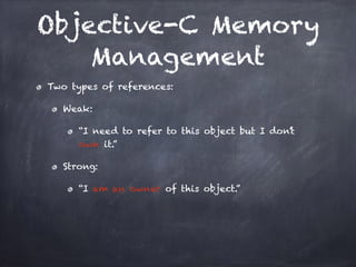 Objective-C Memory
Management
Two types of references:
Weak:
“I need to refer to this object but I don’t
own it.”
Strong:
“I am an owner of this object.”
 