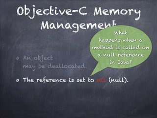 Objective-C Memory
Management
An object
may be deallocated.
The reference is set to nil (null).
What
happens when a
method is called on
a null reference
in Java?
 