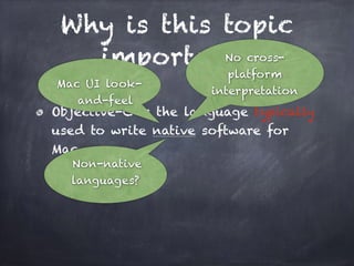 Why is this topic
important?
Objective-C is the language typically
used to write native software for
Mac.
No cross-
platform
interpretation
Mac UI look-
and-feel
Non-native
languages?
 