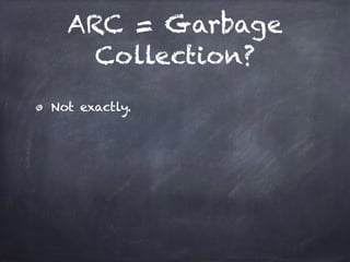 ARC = Garbage
Collection?
Not exactly.
 