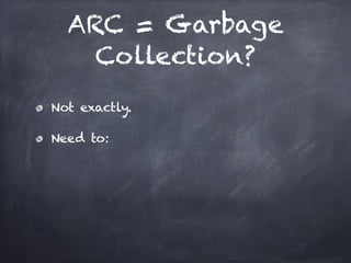 ARC = Garbage
Collection?
Not exactly.
Need to:
 