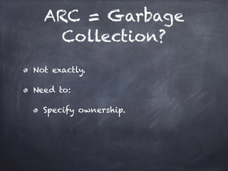 ARC = Garbage
Collection?
Not exactly.
Need to:
Specify ownership.
 