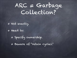ARC = Garbage
Collection?
Not exactly.
Need to:
Specify ownership.
Beware of “retain cycles.”
 