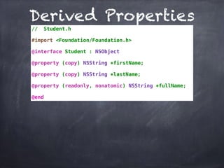 Derived Properties
// Student.h
#import <Foundation/Foundation.h>
@interface Student : NSObject
@property (copy) NSString *firstName;
@property (copy) NSString *lastName;
@property (readonly, nonatomic) NSString *fullName;
@end
 