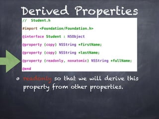 Derived Properties
// Student.h
#import <Foundation/Foundation.h>
@interface Student : NSObject
@property (copy) NSString *firstName;
@property (copy) NSString *lastName;
@property (readonly, nonatomic) NSString *fullName;
@end
readonly so that we will derive this
property from other properties.
 