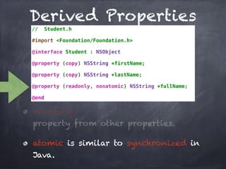 Derived Properties
// Student.h
#import <Foundation/Foundation.h>
@interface Student : NSObject
@property (copy) NSString *firstName;
@property (copy) NSString *lastName;
@property (readonly, nonatomic) NSString *fullName;
@end
readonly
property from other properties.
atomic is similar to synchronized in
Java.
 