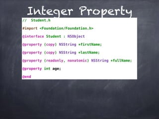 Integer Property
// Student.h
#import <Foundation/Foundation.h>
@interface Student : NSObject
@property (copy) NSString *firstName;
@property (copy) NSString *lastName;
@property (readonly, nonatomic) NSString *fullName;
@property int age;
@end
 