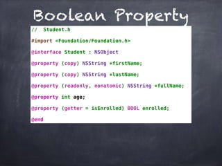 Boolean Property
// Student.h
#import <Foundation/Foundation.h>
@interface Student : NSObject
@property (copy) NSString *firstName;
@property (copy) NSString *lastName;
@property (readonly, nonatomic) NSString *fullName;
@property int age;
@property (getter = isEnrolled) BOOL enrolled;
@end
 