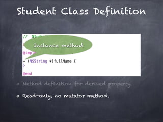 Student Class Definition
// Student.m
#import "Student.h"
@implementation Student
- (NSString *)fullName {
}
@end
Method definition for derived property.
Read-only, no mutator method.
Instance method
 