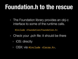 Foundation.h to the rescue
‣ The Foundation library provides an obj-c
interface to some of the runtime calls.
	 #include  ...