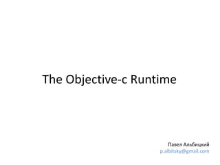 The Objective-c Runtime
Павел Альбицкий
p.albitsky@gmail.com
 