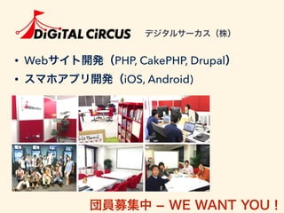 デジタルサーカス（株）
• Webサイト開発（PHP, CakePHP, Drupal）
• スマホアプリ開発（iOS, Android)
団員募集中 ­ WE WANT YOU！
 
