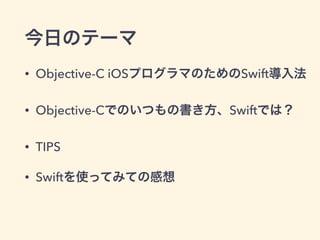 今日のテーマ
• Objective-C iOSプログラマのためのSwift導入法
• Objective-Cでのいつもの書き方、Swiftでは？
• TIPS
• Swiftを使ってみての感想
 
