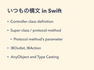 いつもの構文 in Swift
• Controller class deﬁnition
• Super class / protocol method
• Protocol method’s parameter
• IBOutlet, IBAction
• AnyObject and Type Casting
 