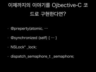 이제까지의 이야기를 Ojbective-C 코
드로 구현한다면?
• @preperty(atomic, …
• @synchronized (self) { … }
• NSLock* _lock;
• dispatch_semaphore_t _semaphore;
 