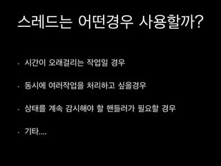 스레드는 어떤경우 사용할까?
• 시간이 오래걸리는 작업일 경우
• 동시에 여러작업을 처리하고 싶을경우
• 상태를 계속 감시해야 할 핸들러가 필요할 경우
• 기타....
 