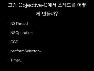 그럼 Objective-C에서 스레드를 어떻
게 만들까?
• NSThread
• NSOperation
• GCD
• performSelector
• Timer..
 