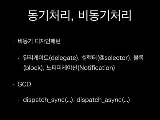 동기처리, 비동기처리
• 비동기 디자인패턴
• 딜리게이트(delegate), 셀렉터(@selector), 블록
(block), 노티피케이션(Notiﬁcation)
• GCD
• dispatch_sync(...), dispatch_async(...)
 
