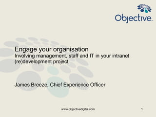 Engage your organisation  Involving management, staff and IT in your intranet (re)development project  James Breeze, Chief Experience Officer  www.objectivedigital.com 