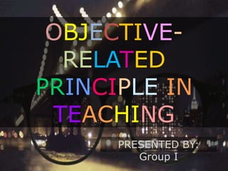 OBJECTIVE-
RELATED
PRINCIPLE IN
TEACHING
PRESENTED BY:
Group I
 