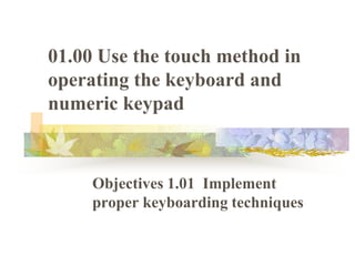 01.00 Use the touch method in operating the keyboard and numeric keypad Objectives 1.01  Implement proper keyboarding techniques 