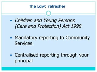—  Children and Young Persons
(Care and Protection) Act 1998
—  Mandatory reporting to Community
Services
—  Centralised reporting through your
principal
The Law: refresher
 
