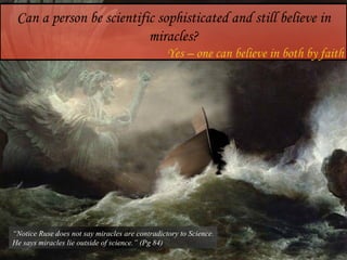 Can a person be scientific sophisticated and still believe in miracles? Yes – one can believe in both by faith “ Notice Ruse does not say miracles are contradictory to Science. He says miracles lie outside of science.” (Pg 84)  
