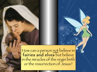 How can a person  not  believe in fairies and elves  but believe in the miracles of the virgin birth or the resurrection of Jesus? 