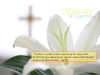 Miracles & Legends “ You have a wealth of data concerning the empty tomb,  the Resurrection appearances, and the origin of the disciples’  belief in the Resurrection.” (pg 94) 