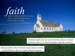 Christian faith does not merely believe there is a God;  it believes there is a God no matter what the evidence.   faith Having Faith in the Christian sense means to make yourself believe there is a god without evidence. (fāth) Confident belief in the truth, value, or trustworthiness of a person, idea, or thing.   