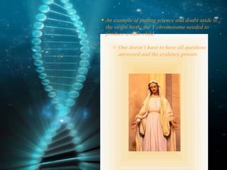 An example of putting science and doubt aside is the virgin birth: the Y chromosome needed to produce a male child.  One doesn’t have to have all questions answered and the evidence proven 