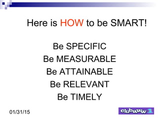 01/31/15
Here is HOW to be SMART!
Be SPECIFIC
Be MEASURABLE
Be ATTAINABLE
Be RELEVANT
Be TIMELY
 