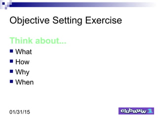 01/31/15
Objective Setting Exercise
Think about...
 What
 How
 Why
 When
 