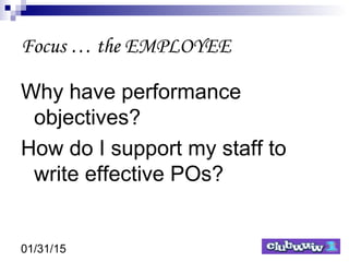 01/31/15
Focus … the EMPLOYEE
Why have performance
objectives?
How do I support my staff to
write effective POs?
 
