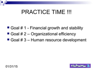 01/31/15
PRACTICE TIME !!!
 Goal # 1 - Financial growth and stability
 Goal # 2 – Organizational efficiency
 Goal # 3 – Human resource development
 