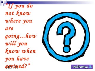 01/31/15
“If you do
not know
where you
are
going...how
will you
know when
you have
arrived?”
 