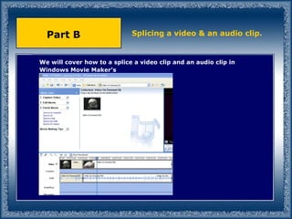 We will cover how to a splice a video clip and an audio clip in Windows Movie Maker’s Splicing a video & an audio clip. Part B 