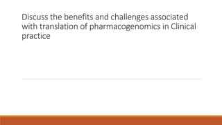 Discuss the benefits and challenges associated
with translation of pharmacogenomics in Clinical
practice
 
