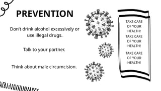 PREVENTION
Don't drink alcohol excessively or
use illegal drugs.
Talk to your partner.
Think about male circumcision.
TAKE CARE
OF YOUR
HEALTH!
TAKE CARE
OF YOUR
HEALTH!
TAKE CARE
OF YOUR
HEALTH!
 