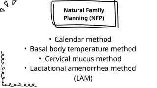 • Calendar method
• Basal body temperature method
• Cervical mucus method
• Lactational amenorrhea method
(LAM)
Natural Family
Planning (NFP)
 