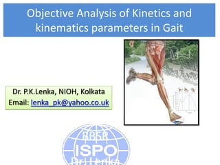Objective Analysis of Kinetics and
kinematics parameters in Gait
Dr. P.K.Lenka, NIOH, Kolkata
Email: lenka_pk@yahoo.co.uk
 