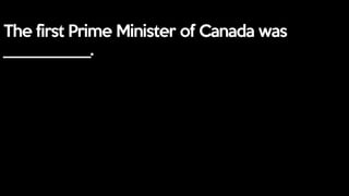 The first Prime Minister of Canada was
___________.
 