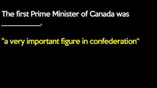 The first Prime Minister of Canada was
___________.
"a very important figure in confederation“
 