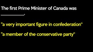 The first Prime Minister of Canada was
___________.
"a very important figure in confederation“
"a member of the conservative party“
 