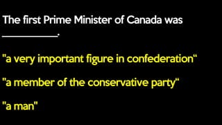 The first Prime Minister of Canada was
___________.
"a very important figure in confederation“
"a member of the conservative party“
"a man"
 